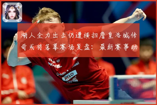 湖人全力出击仍遭横扫詹皇洛城传奇或将落幕赛场复盘：最新赛事动态与深度分析