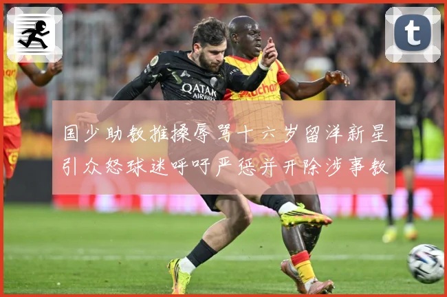 国少助教推搡辱骂十六岁留洋新星引众怒球迷呼吁严惩并开除涉事教赛事前瞻：最新赛事动态与深度分析