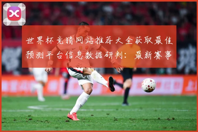 世界杯竞猜网站推荐大全获取最佳预测平台信息数据研判：最新赛事动态与深度分析