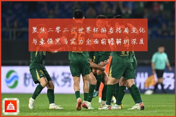 聚焦二零二六世界杯排名格局变化与豪强黑马实力全面前瞻解析深度数据研判：最新赛事动态与深度分析