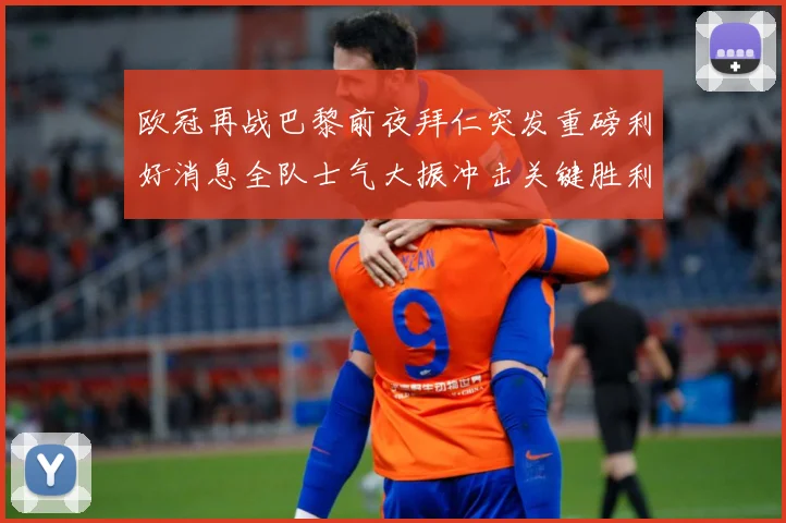 欧冠再战巴黎前夜拜仁突发重磅利好消息全队士气大振冲击关键胜利战术观察：最新赛事动态与深度分析