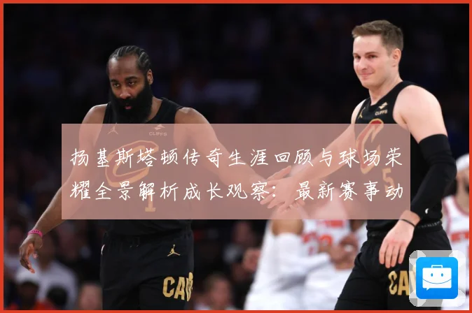 扬基斯塔顿传奇生涯回顾与球场荣耀全景解析成长观察：最新赛事动态与深度分析