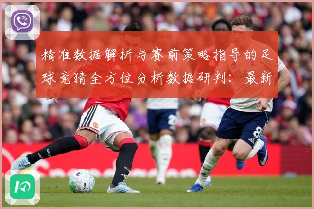 精准数据解析与赛前策略指导的足球竞猜全方位分析数据研判：最新赛事动态与深度分析