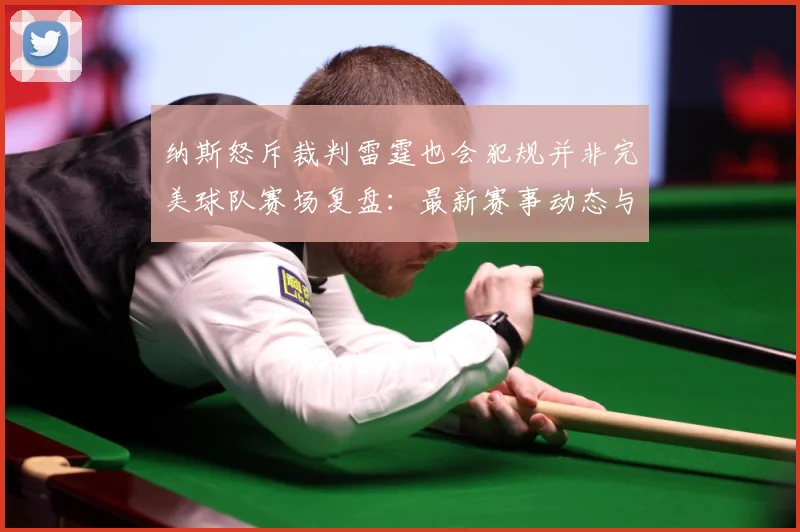 纳斯怒斥裁判雷霆也会犯规并非完美球队赛场复盘：最新赛事动态与深度分析