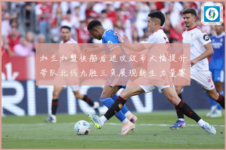 加兰加盟快船后进攻效率大幅提升带队北伐九胜三负展现新生力量赛场复盘：最新赛事动态与深度分析