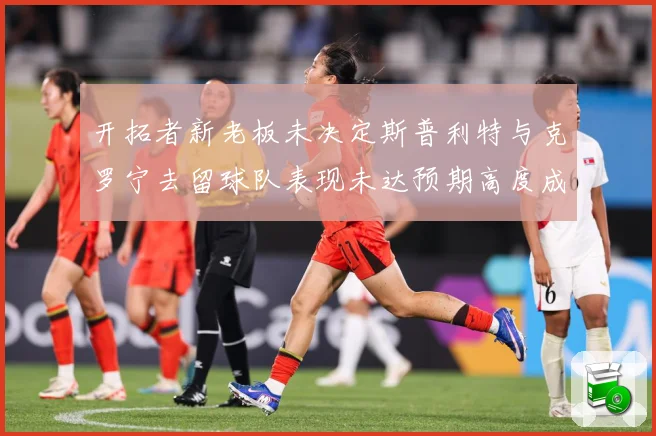 开拓者新老板未决定斯普利特与克罗宁去留球队表现未达预期高度成长观察：最新赛事动态与深度分析