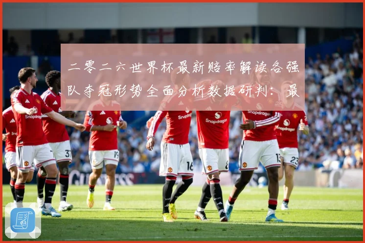 二零二六世界杯最新赔率解读各强队夺冠形势全面分析数据研判：最新赛事动态与深度分析