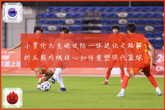 小贾伦杰克逊攻防一体进化之路解析灰熊内线核心如何重塑现代篮球价值：最新赛事动态与深度分析