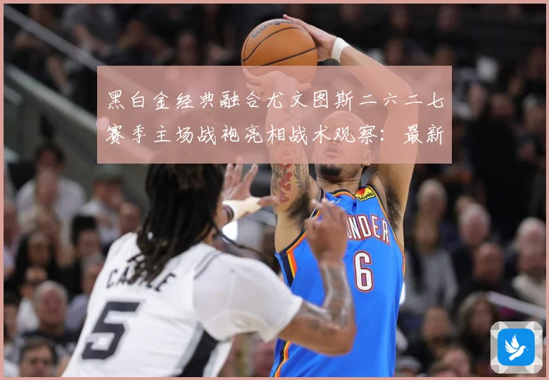 黑白金经典融合尤文图斯二六二七赛季主场战袍亮相战术观察：最新赛事动态与深度分析