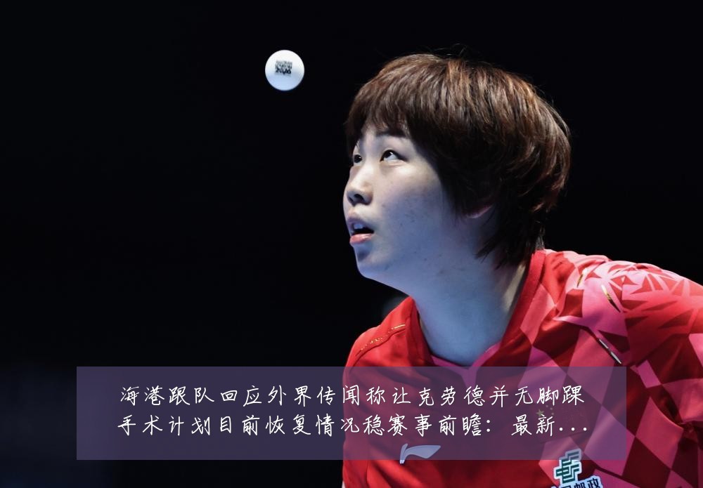 海港跟队回应外界传闻称让克劳德并无脚踝手术计划目前恢复情况稳赛事前瞻:最新赛事动态与深度分析