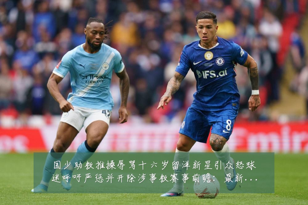 国少助教推搡辱骂十六岁留洋新星引众怒球迷呼吁严惩并开除涉事教赛事前瞻:最新赛事动态与深度分析