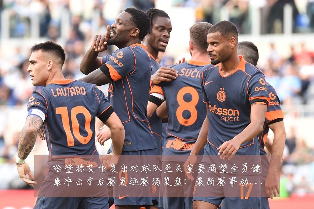哈登称艾伦复出对球队至关重要渴望全员健康冲击季后赛更远赛场复盘:最新赛事动态与深度分析