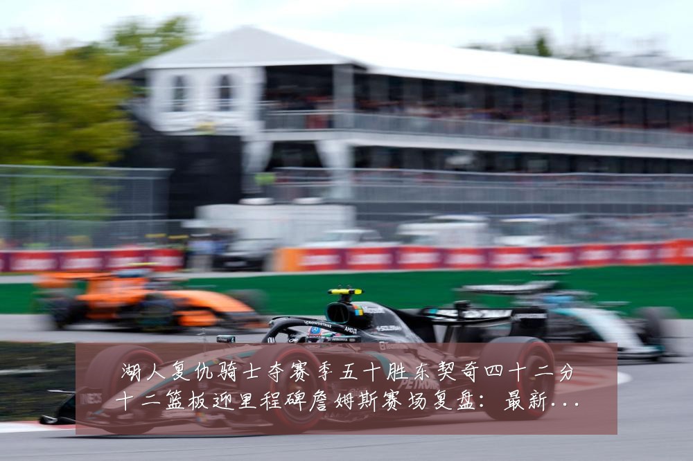 湖人复仇骑士夺赛季五十胜东契奇四十二分十二篮板迎里程碑詹姆斯赛场复盘:最新赛事动态与深度分析