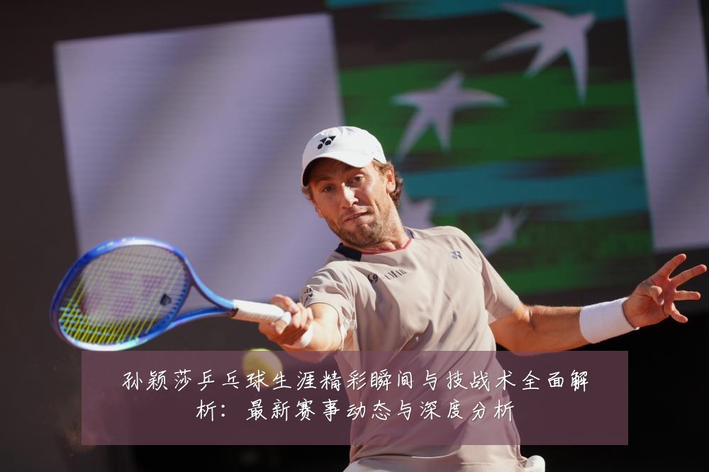 孙颖莎乒乓球生涯精彩瞬间与技战术全面解析:最新赛事动态与深度分析