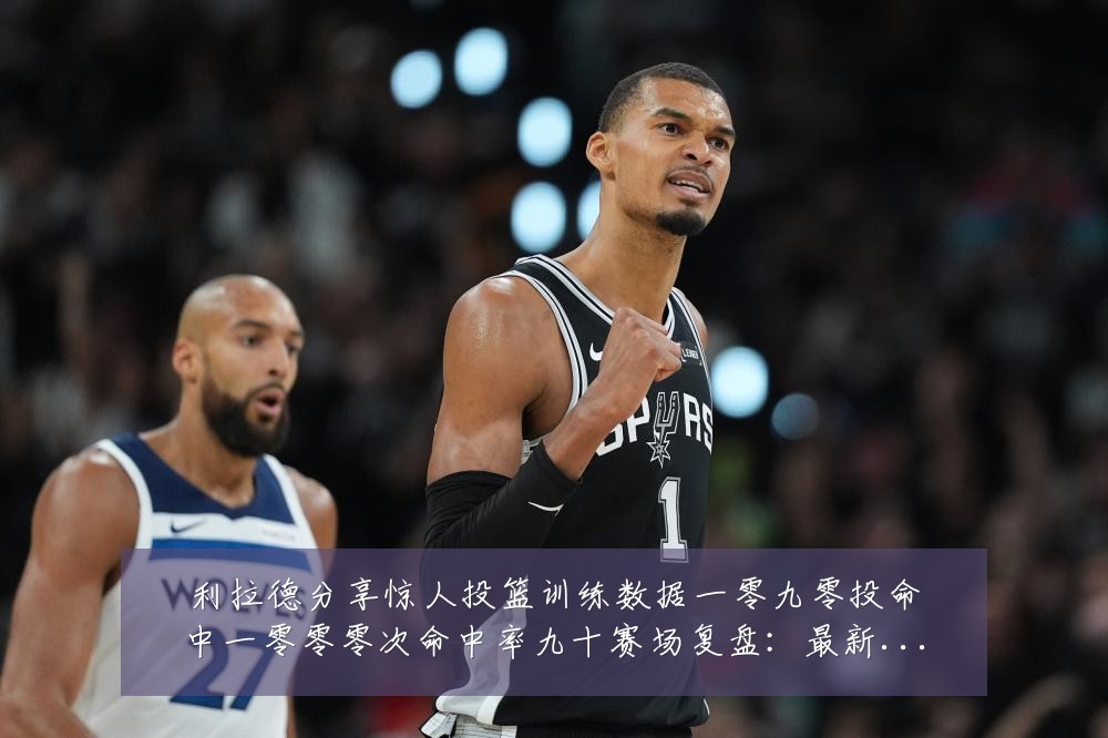 利拉德分享惊人投篮训练数据一零九零投命中一零零零次命中率九十赛场复盘:最新赛事动态与深度分析