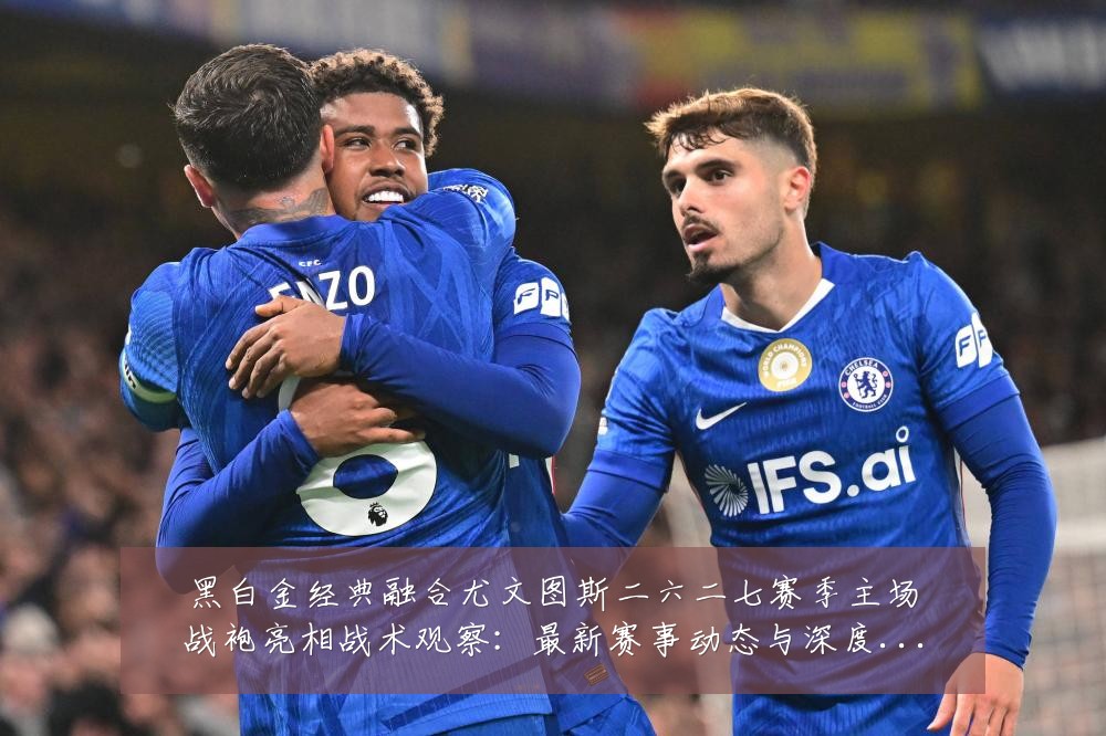 黑白金经典融合尤文图斯二六二七赛季主场战袍亮相战术观察:最新赛事动态与深度分析