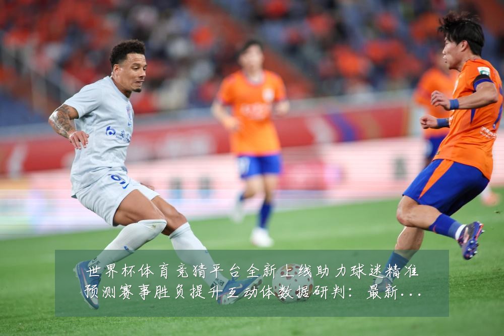 世界杯体育竞猜平台全新上线助力球迷精准预测赛事胜负提升互动体数据研判:最新赛事动态与深度分析