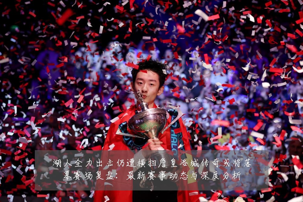 湖人全力出击仍遭横扫詹皇洛城传奇或将落幕赛场复盘：最新赛事动态与深度分析